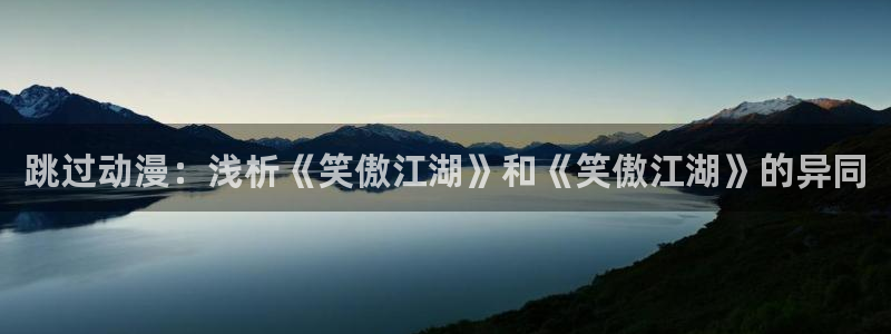 韩漫在线阅读免费网站：跳过动漫：浅析《笑傲江湖》和《笑傲江湖》的异同