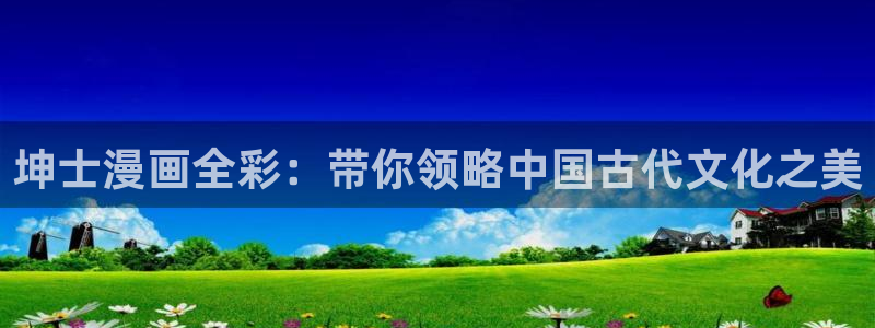 韩漫之家漫画官网入口：坤士漫画全彩：带你领略中国古代文化之美
