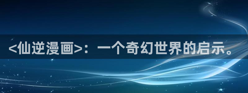 韩漫画女主：<仙逆漫画>：一个奇幻世界的启示。