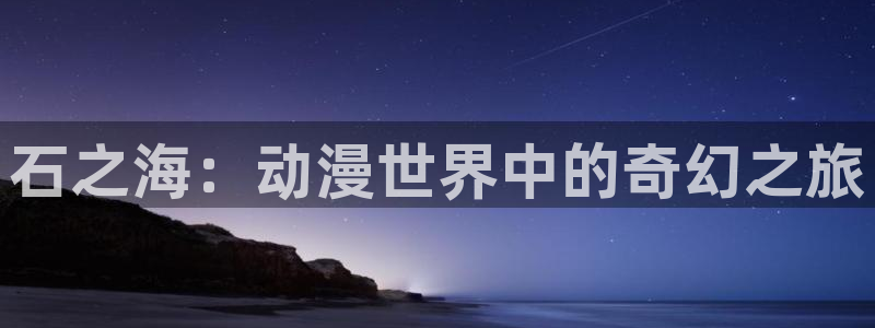 看韩漫推荐网站：石之海：动漫世界中的奇幻之旅