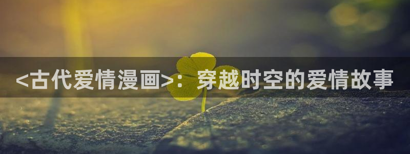 所有韩漫免费看：<古代爱情漫画>：穿越时空的爱情故事